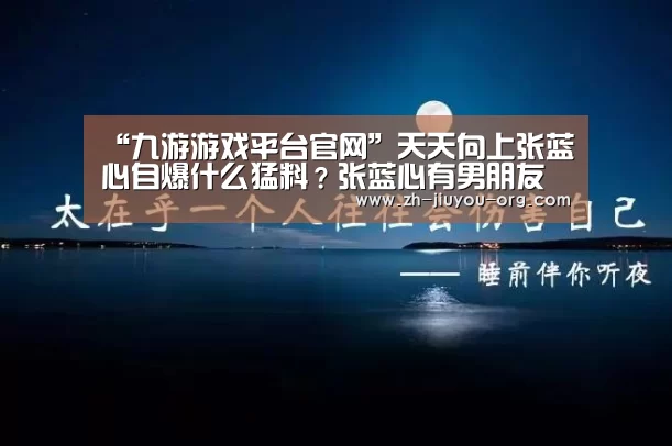 “九游游戏平台官网”天天向上张蓝心自爆什么猛料?张蓝心有男朋友吗?(图1) 九游官网下载