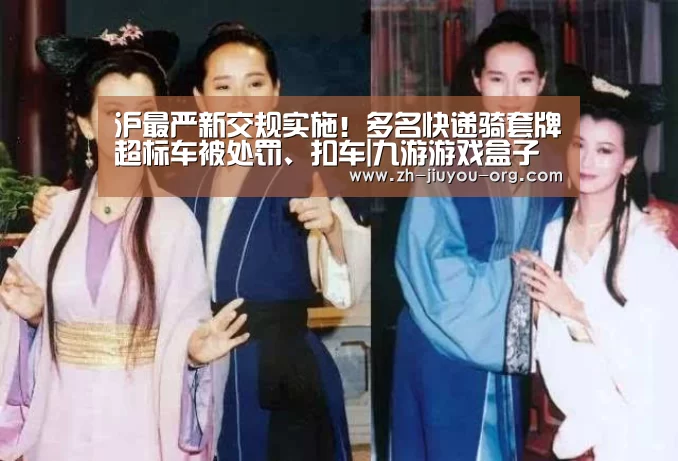 沪最严新交规实施!多名快递骑套牌超标车被处罚、扣车|九游游戏盒子(图1) 九游游戏中心官网